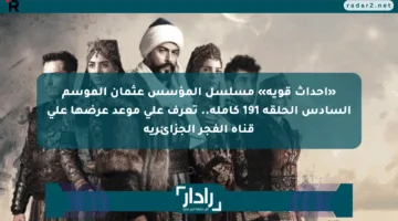 «أحداث قوية» مسلسل المؤسس عثمان الموسم السادس الحلقة 191 كاملة.. تعرف على موعد عرضها على قناة الفجر الجزائرية